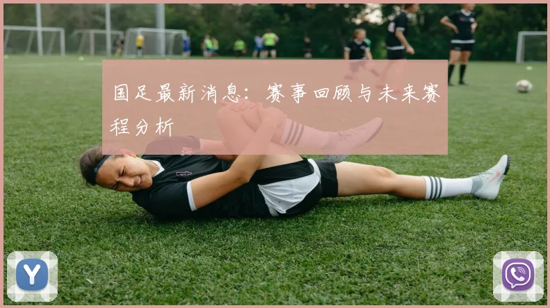 国足最新消息:赛事回顾与未来赛程分析