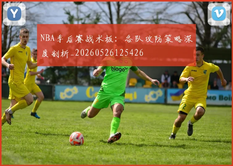 NBA季后赛战术板:各队攻防策略深度剖析_20260526125426