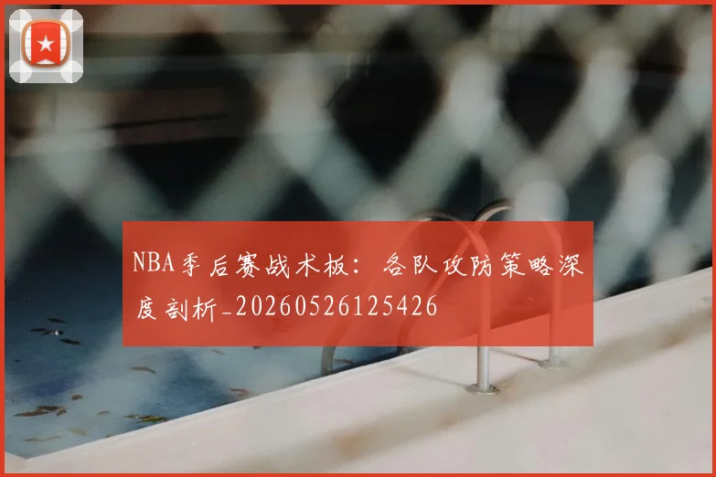 NBA季后赛战术板:各队攻防策略深度剖析_20260526125426