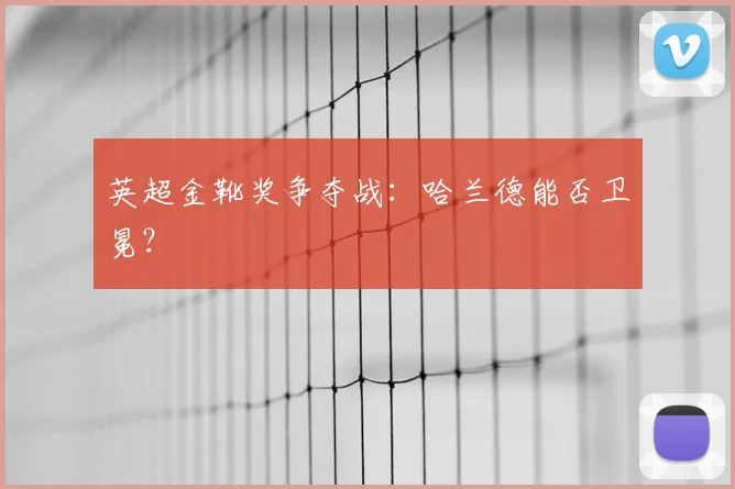 英超金靴奖争夺战:哈兰德能否卫冕?