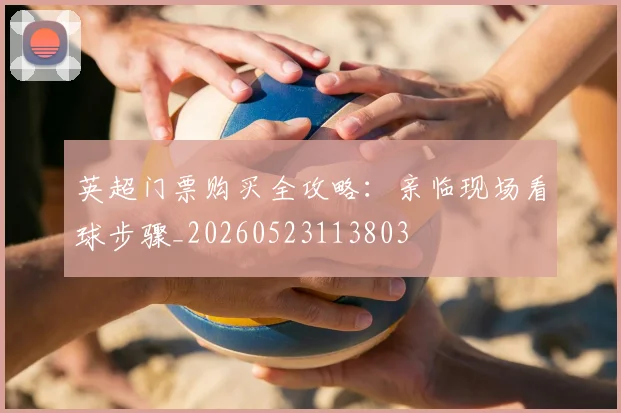 英超门票购买全攻略:亲临现场看球步骤_20260523113803
