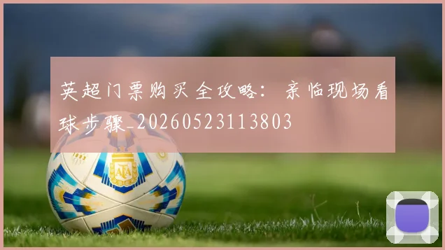 英超门票购买全攻略：亲临现场看球步骤_20260523113803