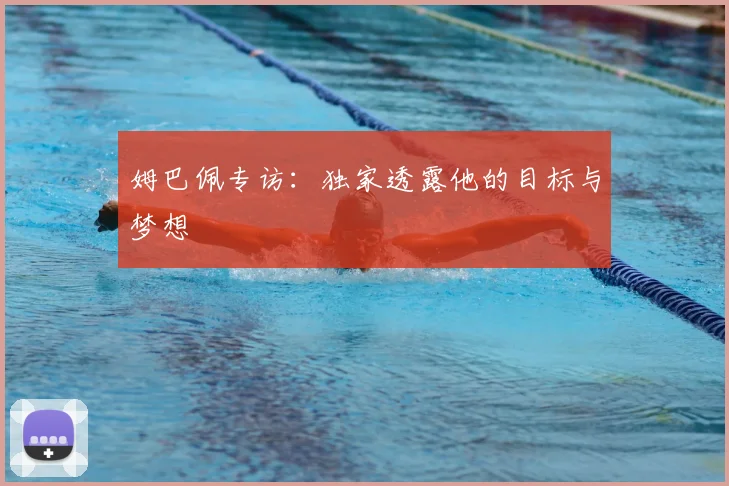 姆巴佩专访：独家透露他的目标与梦想