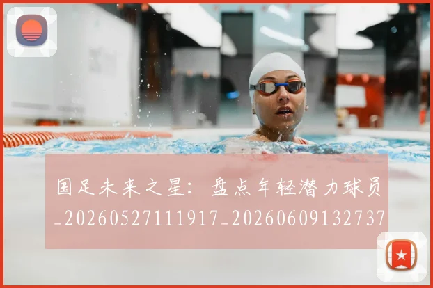 国足未来之星:盘点年轻潜力球员_20260527111917_20260609132737