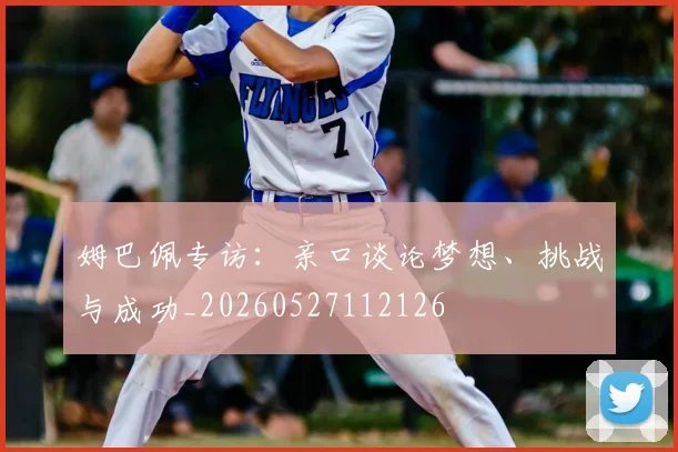 姆巴佩专访:亲口谈论梦想、挑战与成功_20260527112126