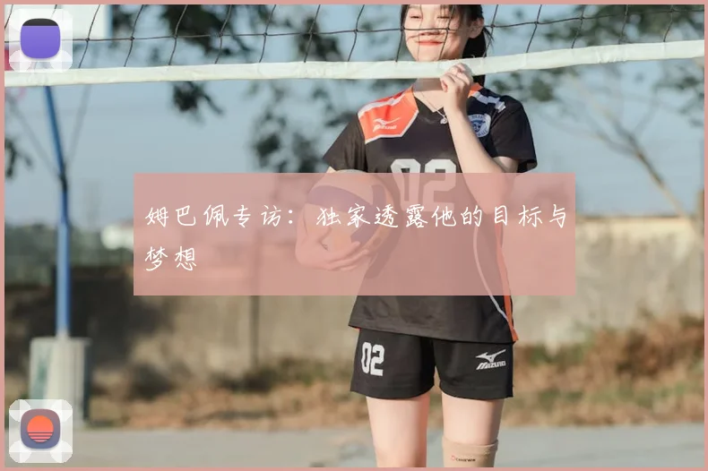 姆巴佩专访:独家透露他的目标与梦想
