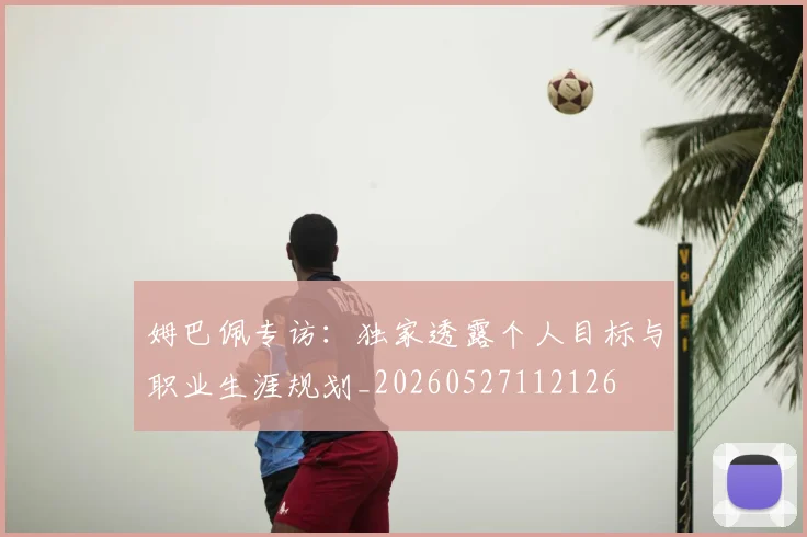 姆巴佩专访：独家透露个人目标与职业生涯规划_20260527112126